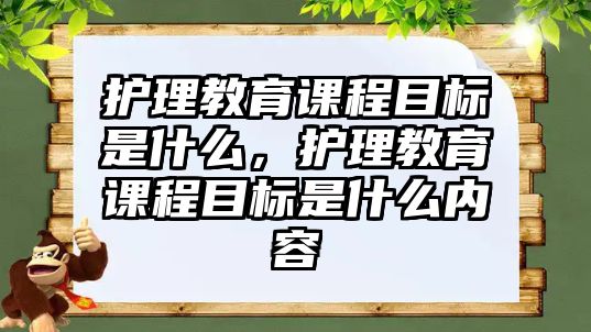 護(hù)理教育課程目標(biāo)是什么，護(hù)理教育課程目標(biāo)是什么內(nèi)容