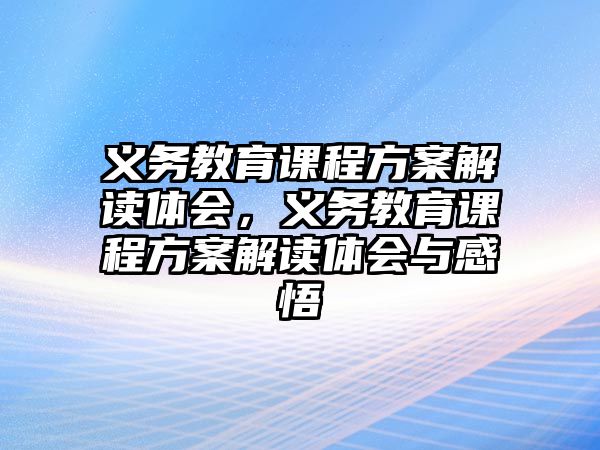 義務(wù)教育課程方案解讀體會，義務(wù)教育課程方案解讀體會與感悟