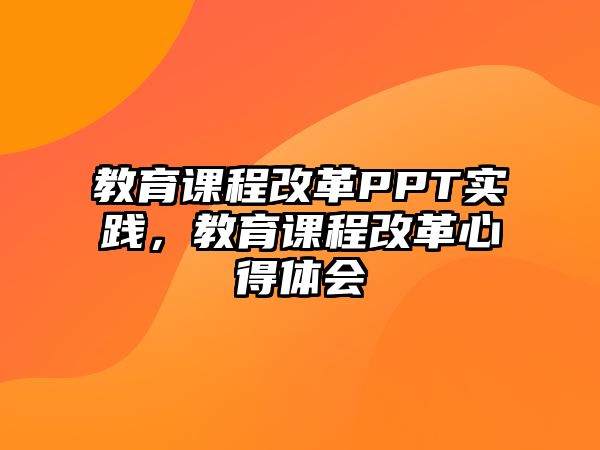 教育課程改革PPT實(shí)踐，教育課程改革心得體會