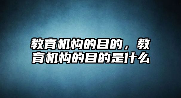 教育機構(gòu)的目的，教育機構(gòu)的目的是什么