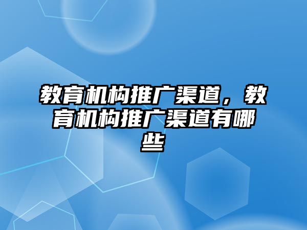 教育機(jī)構(gòu)推廣渠道，教育機(jī)構(gòu)推廣渠道有哪些