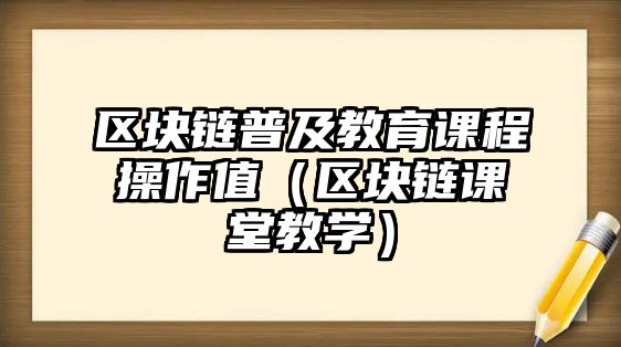 區(qū)塊鏈普及教育課程操作值（區(qū)塊鏈課堂教學(xué)）