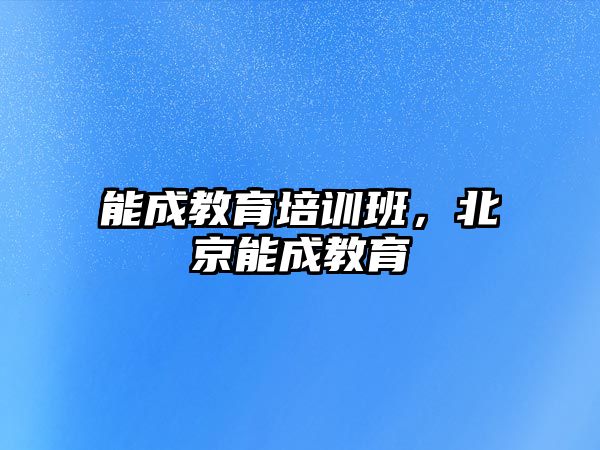 能成教育培訓(xùn)班，北京能成教育