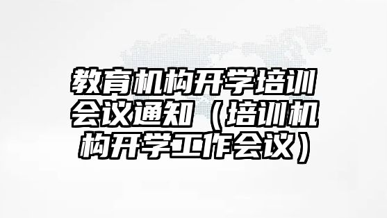 教育機構(gòu)開學(xué)培訓(xùn)會議通知（培訓(xùn)機構(gòu)開學(xué)工作會議）