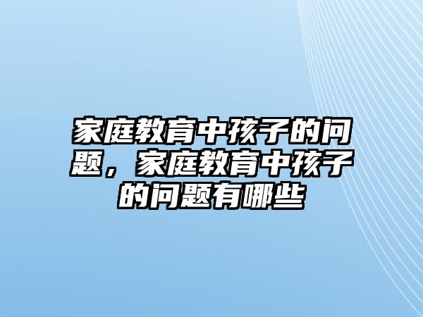 家庭教育中孩子的問(wèn)題，家庭教育中孩子的問(wèn)題有哪些