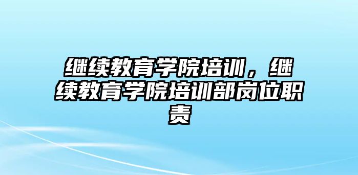 繼續(xù)教育學院培訓，繼續(xù)教育學院培訓部崗位職責