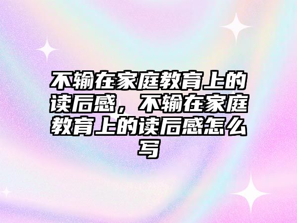 不輸在家庭教育上的讀后感，不輸在家庭教育上的讀后感怎么寫