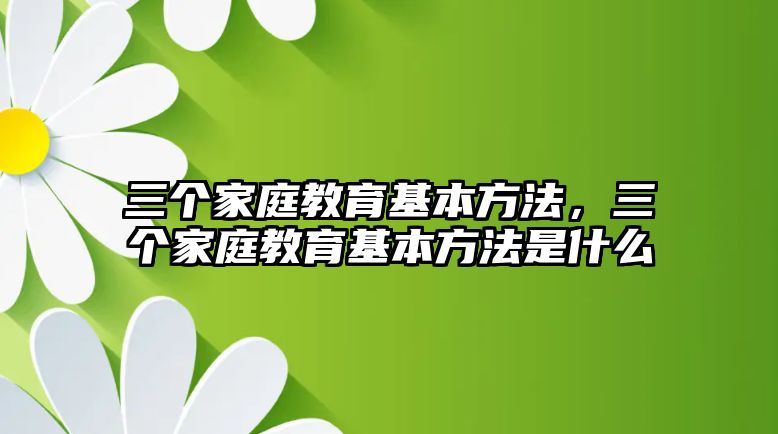 三個(gè)家庭教育基本方法，三個(gè)家庭教育基本方法是什么