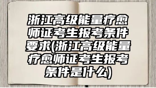 浙江高級(jí)能量療愈師證考生報(bào)考條件要求(浙江高級(jí)能量療愈師證考生報(bào)考條件是什么)