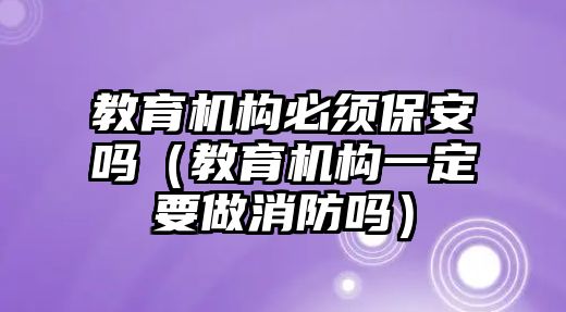 教育機構(gòu)必須保安嗎（教育機構(gòu)一定要做消防嗎）