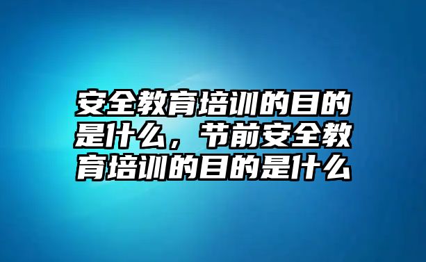 安全教育培訓(xùn)的目的是什么，節(jié)前安全教育培訓(xùn)的目的是什么