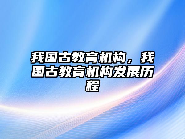 我國古教育機(jī)構(gòu)，我國古教育機(jī)構(gòu)發(fā)展歷程