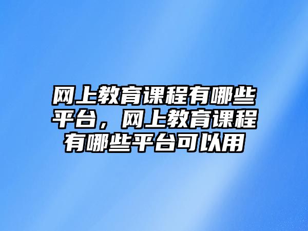 網(wǎng)上教育課程有哪些平臺(tái)，網(wǎng)上教育課程有哪些平臺(tái)可以用