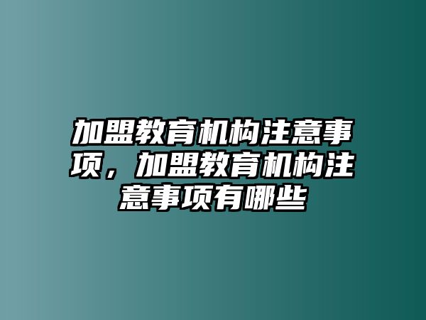 加盟教育機(jī)構(gòu)注意事項(xiàng)，加盟教育機(jī)構(gòu)注意事項(xiàng)有哪些