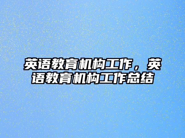 英語(yǔ)教育機(jī)構(gòu)工作，英語(yǔ)教育機(jī)構(gòu)工作總結(jié)