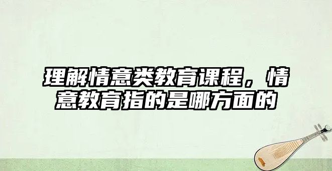 理解情意類教育課程，情意教育指的是哪方面的