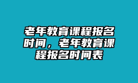 老年教育課程報名時間，老年教育課程報名時間表