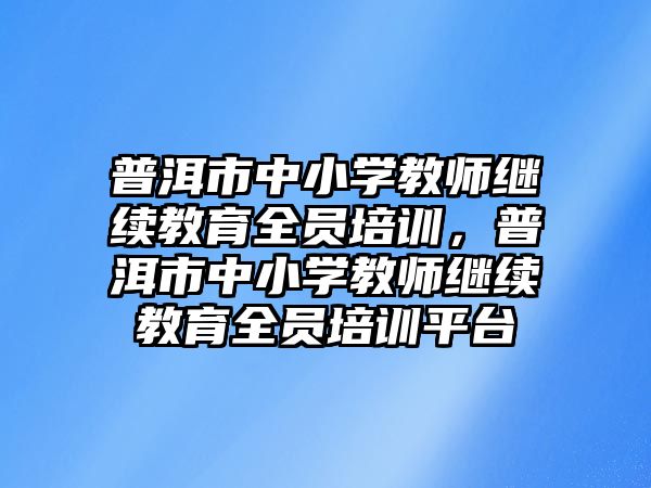 普洱市中小學(xué)教師繼續(xù)教育全員培訓(xùn)，普洱市中小學(xué)教師繼續(xù)教育全員培訓(xùn)平臺