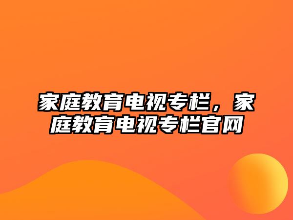 家庭教育電視專欄，家庭教育電視專欄官網(wǎng)