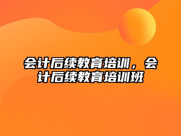 會計后續(xù)教育培訓，會計后續(xù)教育培訓班