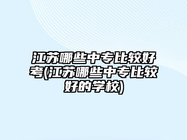 江蘇哪些中專比較好考(江蘇哪些中專比較好的學(xué)校)