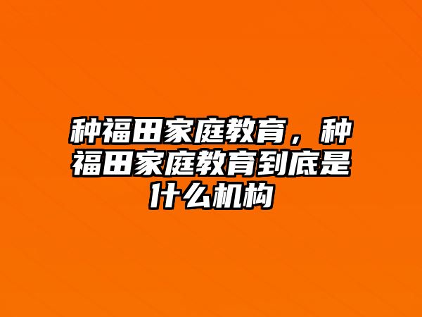 種福田家庭教育，種福田家庭教育到底是什么機(jī)構(gòu)