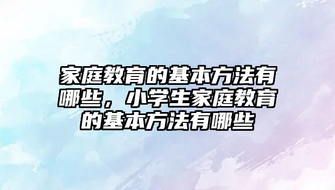 家庭教育的基本方法有哪些，小學(xué)生家庭教育的基本方法有哪些