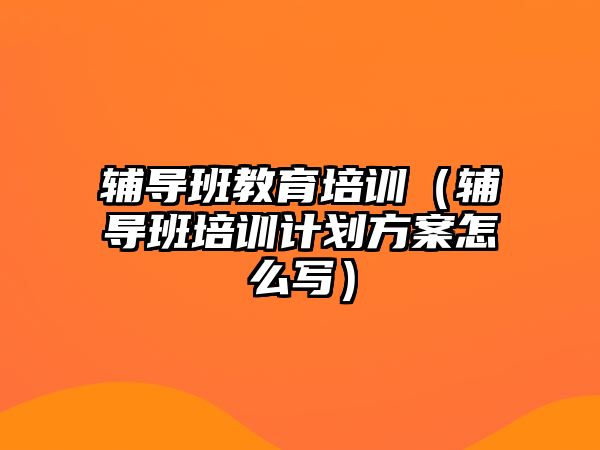 輔導班教育培訓（輔導班培訓計劃方案怎么寫）