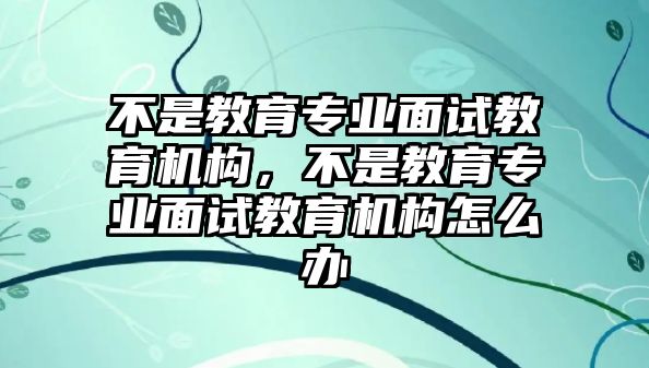 不是教育專業(yè)面試教育機(jī)構(gòu)，不是教育專業(yè)面試教育機(jī)構(gòu)怎么辦