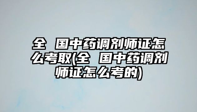 全 國中藥調劑師證怎么考取(全 國中藥調劑師證怎么考的)