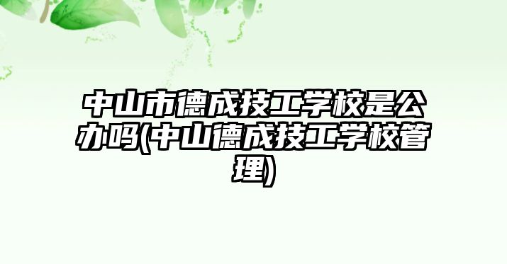 中山市德成技工學校是公辦嗎(中山德成技工學校管理)