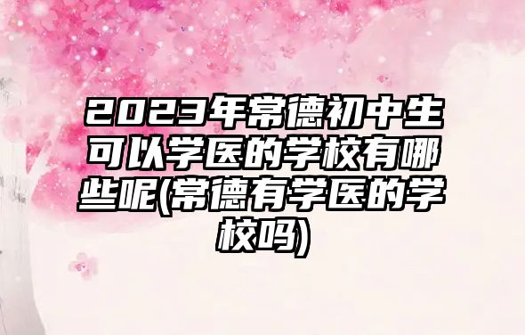 2023年常德初中生可以學(xué)醫(yī)的學(xué)校有哪些呢(常德有學(xué)醫(yī)的學(xué)校嗎)