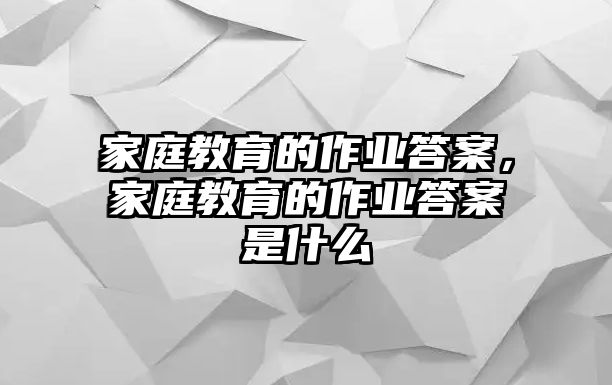 家庭教育的作業(yè)答案，家庭教育的作業(yè)答案是什么