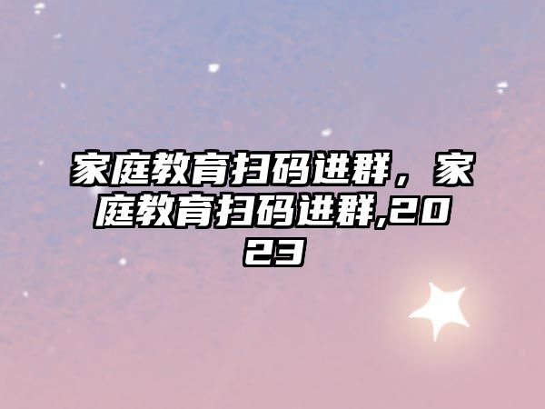 家庭教育掃碼進群，家庭教育掃碼進群,2023