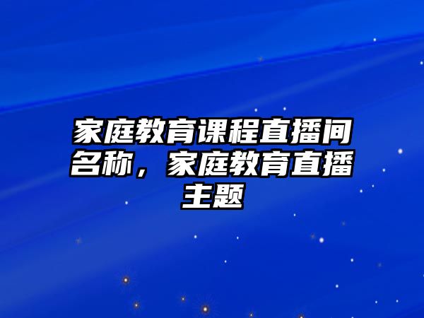 家庭教育課程直播間名稱，家庭教育直播主題