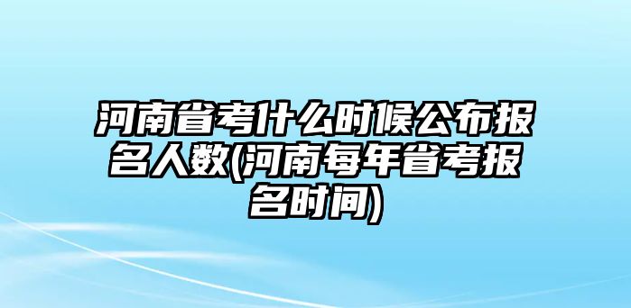 河南省考什么時(shí)候公布報(bào)名人數(shù)(河南每年省考報(bào)名時(shí)間)