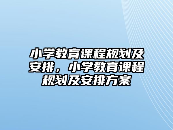 小學(xué)教育課程規(guī)劃及安排，小學(xué)教育課程規(guī)劃及安排方案