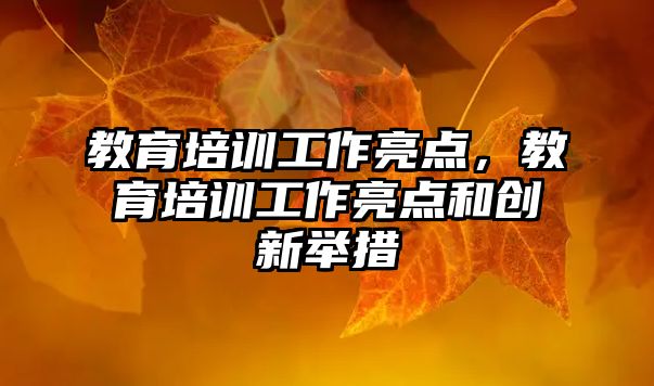 教育培訓工作亮點，教育培訓工作亮點和創(chuàng)新舉措