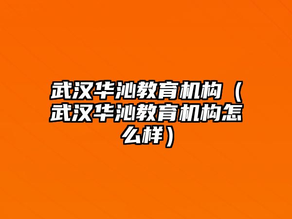 武漢華沁教育機(jī)構(gòu)（武漢華沁教育機(jī)構(gòu)怎么樣）