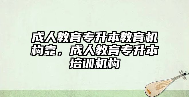 成人教育專升本教育機構(gòu)靠，成人教育專升本培訓(xùn)機構(gòu)