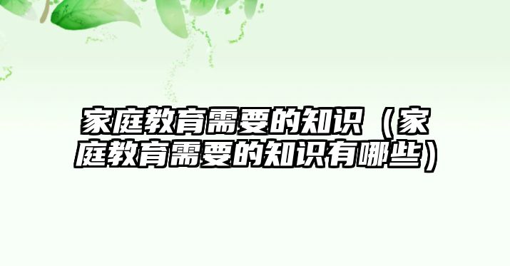 家庭教育需要的知識（家庭教育需要的知識有哪些）