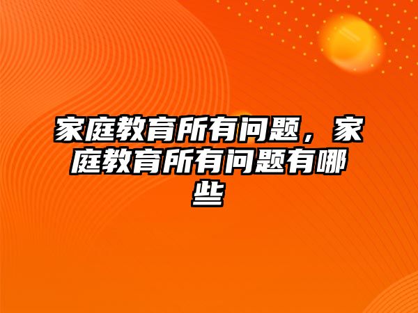 家庭教育所有問題，家庭教育所有問題有哪些