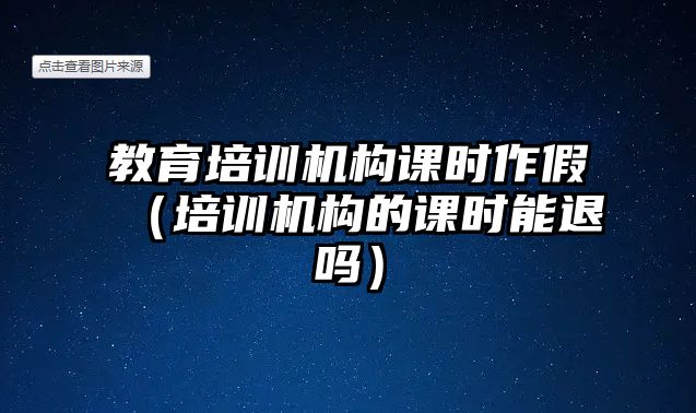 教育培訓(xùn)機(jī)構(gòu)課時(shí)作假（培訓(xùn)機(jī)構(gòu)的課時(shí)能退嗎）