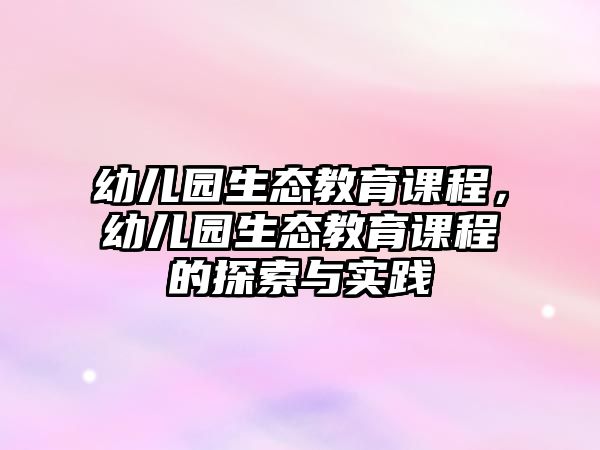 幼兒園生態(tài)教育課程，幼兒園生態(tài)教育課程的探索與實(shí)踐