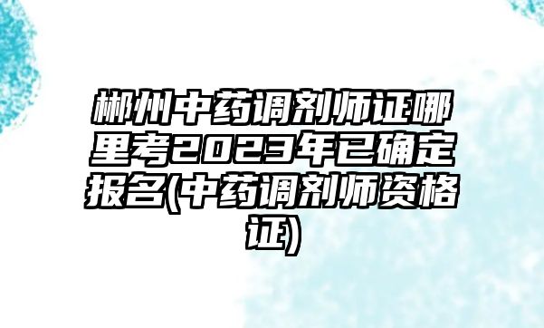 郴州中藥調(diào)劑師證哪里考2023年已確定報(bào)名(中藥調(diào)劑師資格證)