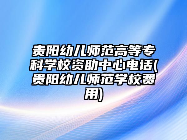 貴陽幼兒師范高等專科學校資助中心電話(貴陽幼兒師范學校費用)