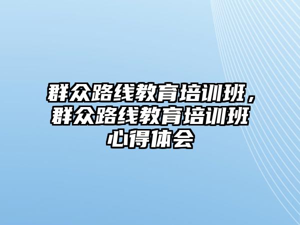 群眾路線教育培訓班，群眾路線教育培訓班心得體會