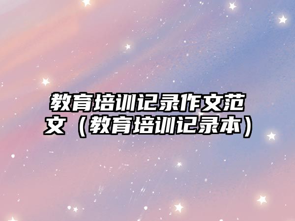 教育培訓(xùn)記錄作文范文（教育培訓(xùn)記錄本）