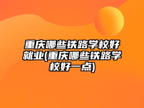 重慶哪些鐵路學校好就業(yè)(重慶哪些鐵路學校好一點)