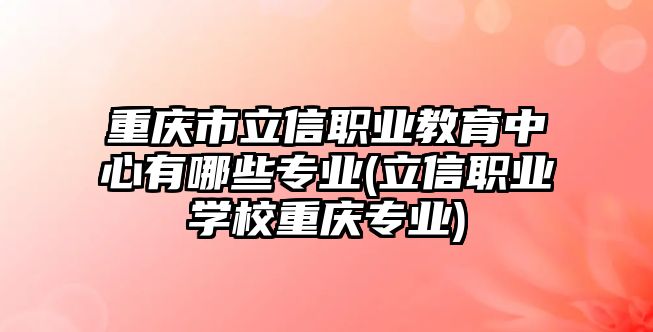 重慶市立信職業(yè)教育中心有哪些專業(yè)(立信職業(yè)學(xué)校重慶專業(yè))